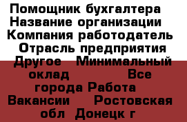 Помощник бухгалтера › Название организации ­ Компания-работодатель › Отрасль предприятия ­ Другое › Минимальный оклад ­ 15 000 - Все города Работа » Вакансии   . Ростовская обл.,Донецк г.